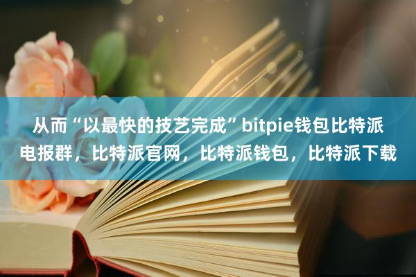 从而“以最快的技艺完成”bitpie钱包比特派电报群，比特派官网，比特派钱包，比特派下载