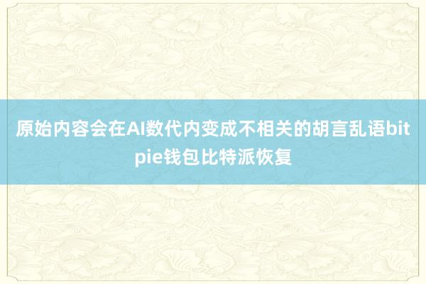 原始内容会在AI数代内变成不相关的胡言乱语bitpie钱包比特派恢复