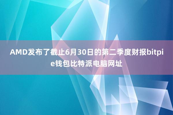 AMD发布了截止6月30日的第二季度财报bitpie钱包比特派电脑网址