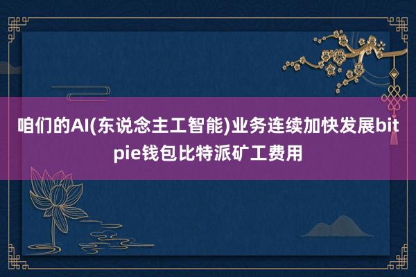 咱们的AI(东说念主工智能)业务连续加快发展bitpie钱包比特派矿工费用