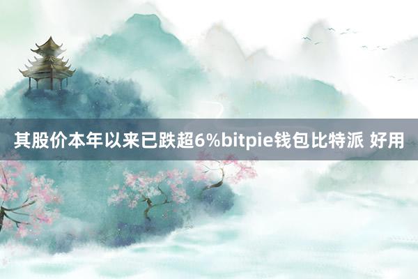 其股价本年以来已跌超6%bitpie钱包比特派 好用