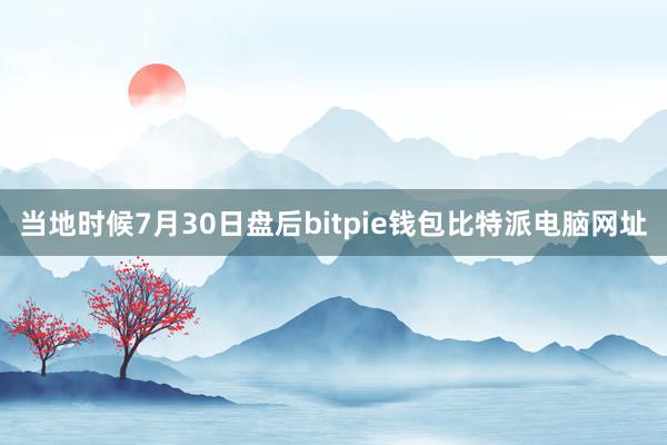 当地时候7月30日盘后bitpie钱包比特派电脑网址