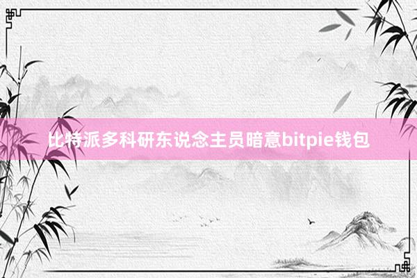 比特派多科研东说念主员暗意bitpie钱包