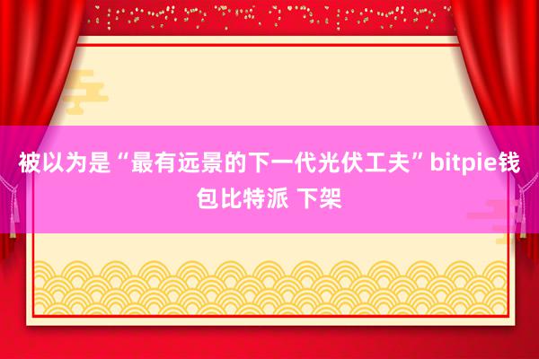 被以为是“最有远景的下一代光伏工夫”bitpie钱包比特派 下架