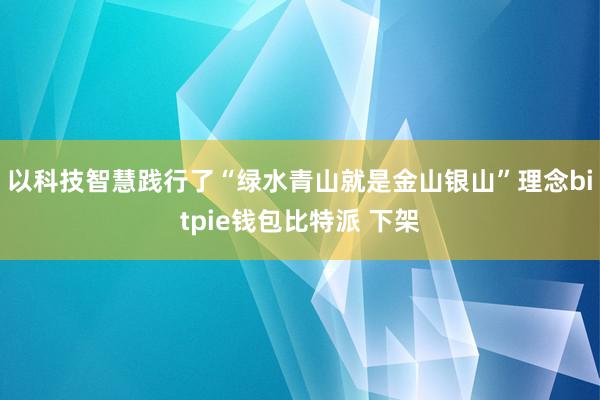 以科技智慧践行了“绿水青山就是金山银山”理念bitpie钱包比特派 下架