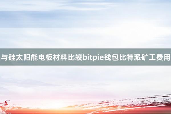 与硅太阳能电板材料比较bitpie钱包比特派矿工费用