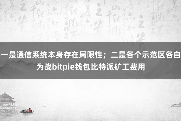 一是通信系统本身存在局限性；二是各个示范区各自为战bitpie钱包比特派矿工费用