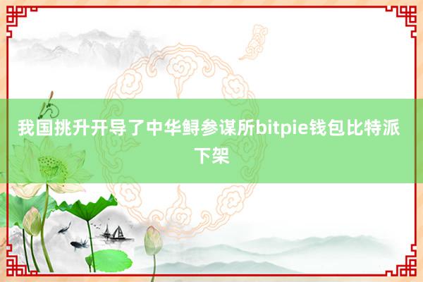 我国挑升开导了中华鲟参谋所bitpie钱包比特派 下架