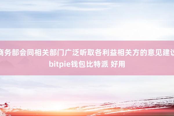 商务部会同相关部门广泛听取各利益相关方的意见建议bitpie钱包比特派 好用