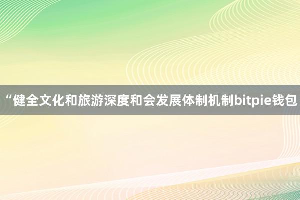 “健全文化和旅游深度和会发展体制机制bitpie钱包