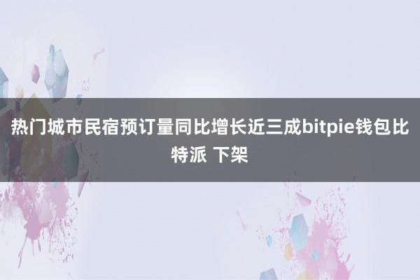 热门城市民宿预订量同比增长近三成bitpie钱包比特派 下架