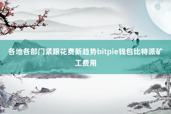 各地各部门紧跟花费新趋势bitpie钱包比特派矿工费用