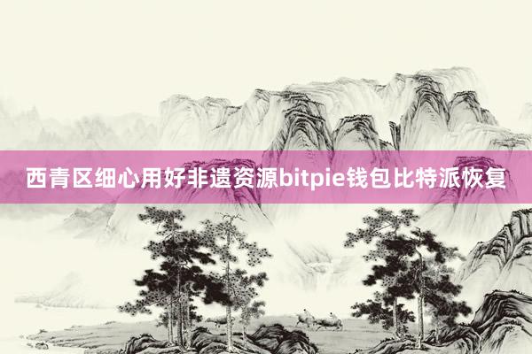 西青区细心用好非遗资源bitpie钱包比特派恢复