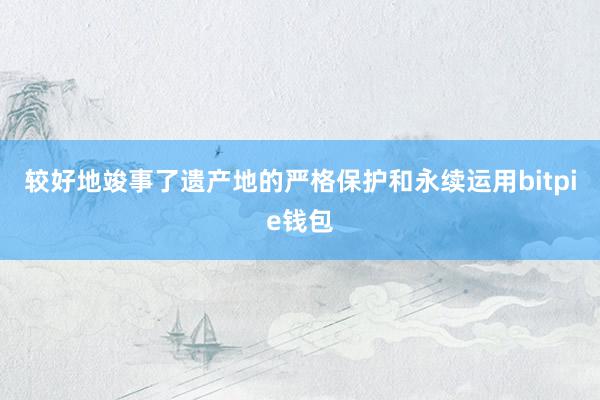 较好地竣事了遗产地的严格保护和永续运用bitpie钱包