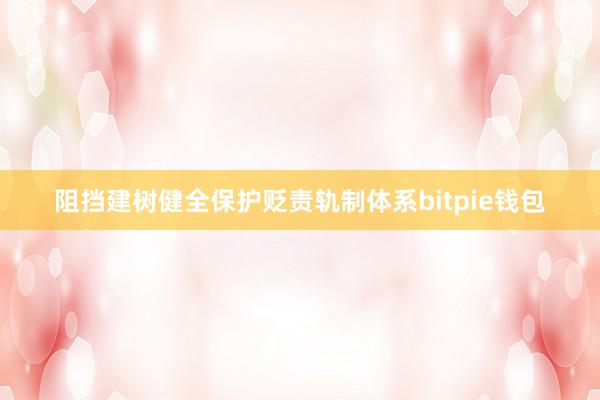 阻挡建树健全保护贬责轨制体系bitpie钱包