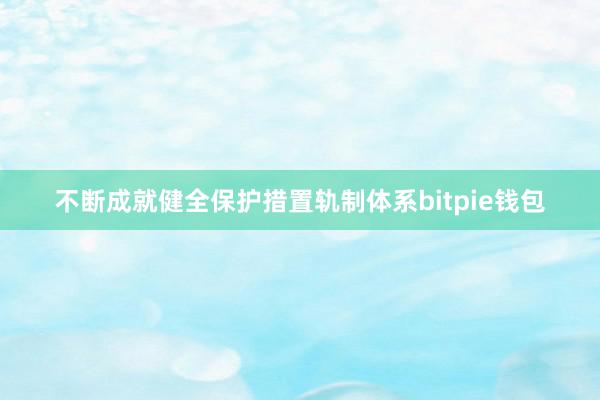 不断成就健全保护措置轨制体系bitpie钱包