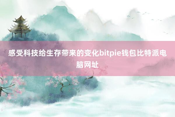 感受科技给生存带来的变化bitpie钱包比特派电脑网址