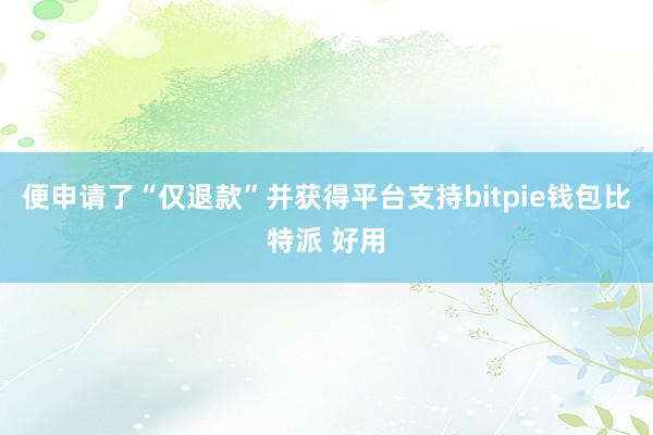 便申请了“仅退款”并获得平台支持bitpie钱包比特派 好用