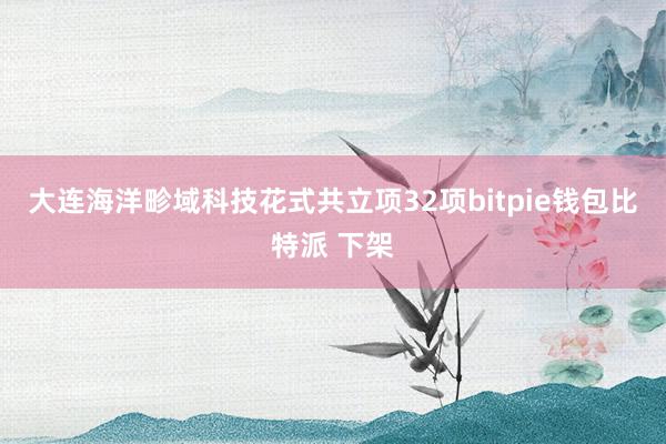 大连海洋畛域科技花式共立项32项bitpie钱包比特派 下架