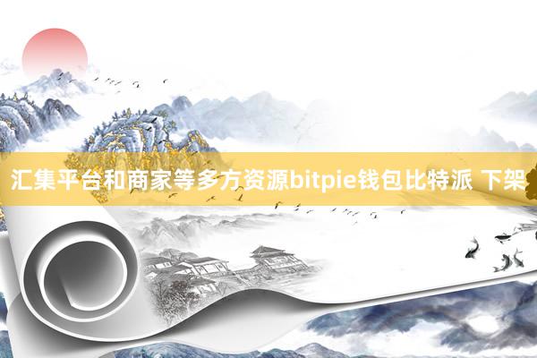 汇集平台和商家等多方资源bitpie钱包比特派 下架