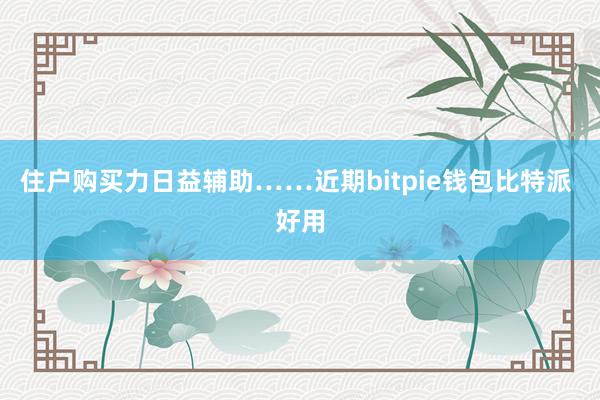 住户购买力日益辅助……近期bitpie钱包比特派 好用