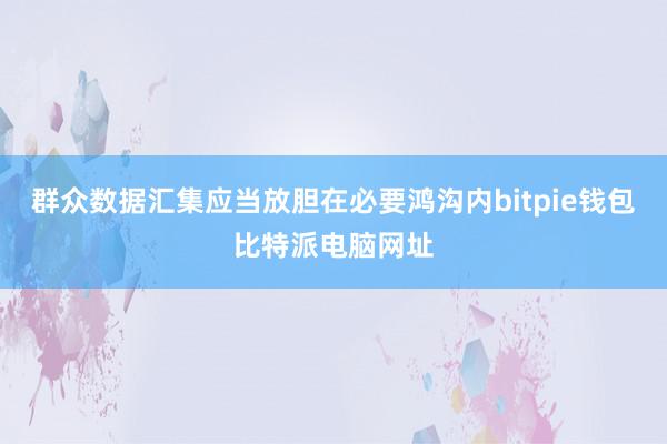 群众数据汇集应当放胆在必要鸿沟内bitpie钱包比特派电脑网址