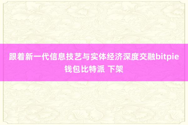 跟着新一代信息技艺与实体经济深度交融bitpie钱包比特派 下架