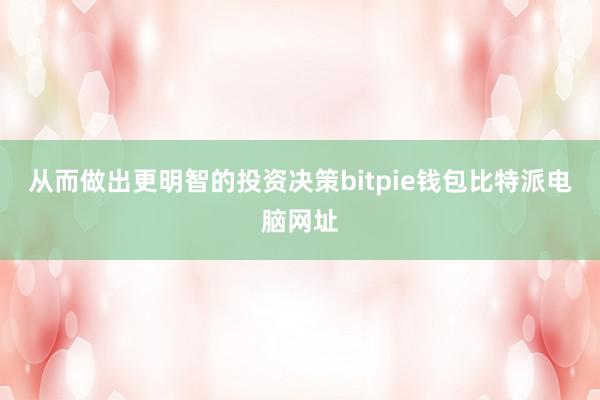 从而做出更明智的投资决策bitpie钱包比特派电脑网址