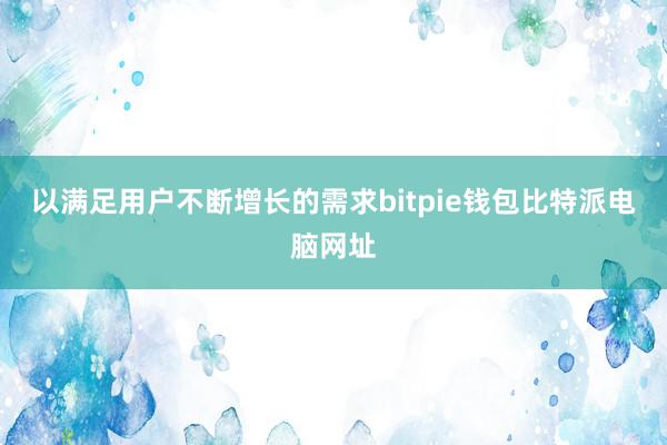 以满足用户不断增长的需求bitpie钱包比特派电脑网址