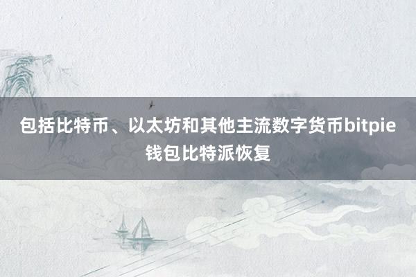 包括比特币、以太坊和其他主流数字货币bitpie钱包比特派恢复