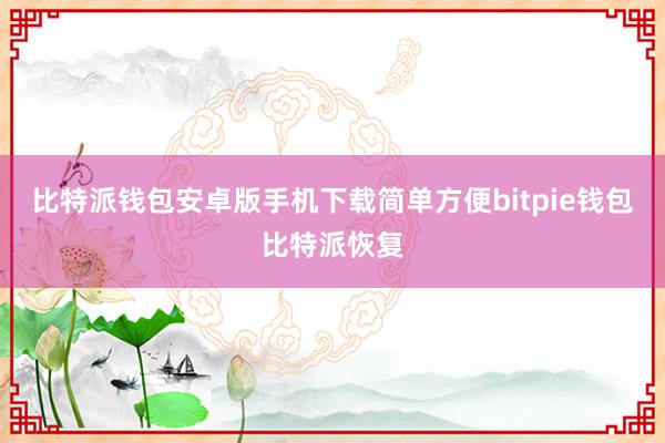 比特派钱包安卓版手机下载简单方便bitpie钱包比特派恢复