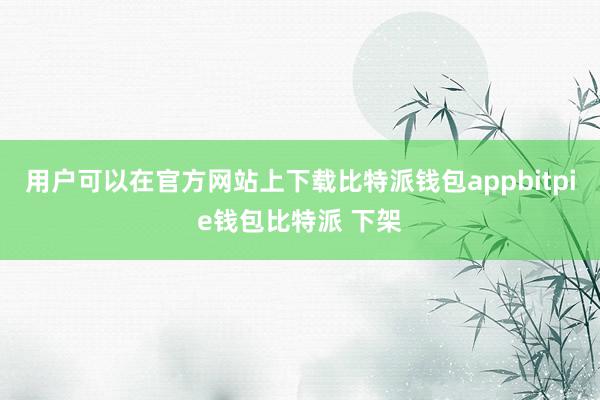 用户可以在官方网站上下载比特派钱包appbitpie钱包比特派 下架