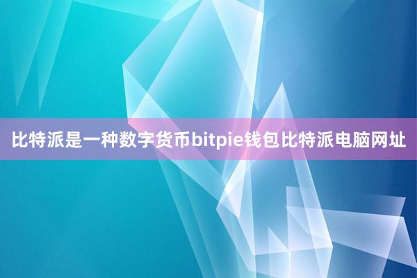 比特派是一种数字货币bitpie钱包比特派电脑网址