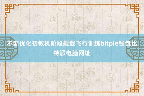 不断优化初教机阶段舰载飞行训练bitpie钱包比特派电脑网址