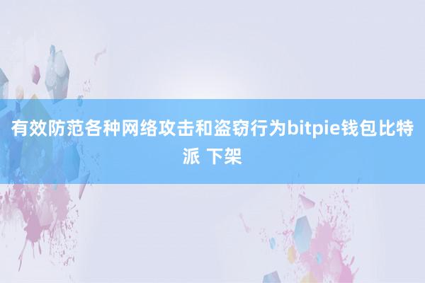 有效防范各种网络攻击和盗窃行为bitpie钱包比特派 下架