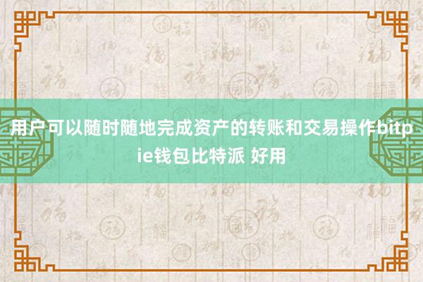 用户可以随时随地完成资产的转账和交易操作bitpie钱包比特派 好用