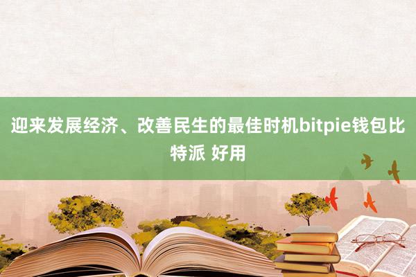 迎来发展经济、改善民生的最佳时机bitpie钱包比特派 好用