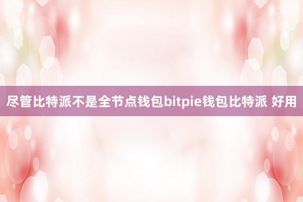 尽管比特派不是全节点钱包bitpie钱包比特派 好用