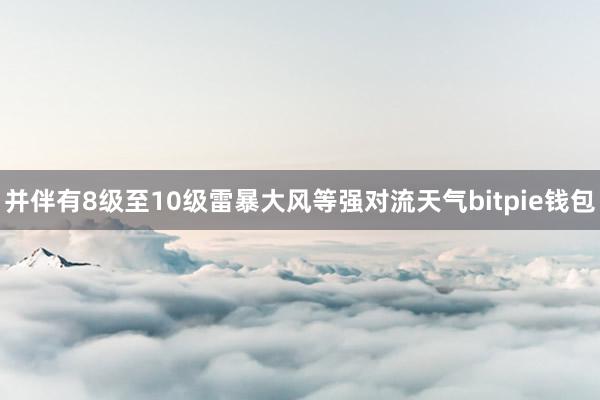 并伴有8级至10级雷暴大风等强对流天气bitpie钱包