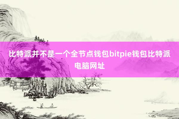 比特派并不是一个全节点钱包bitpie钱包比特派电脑网址