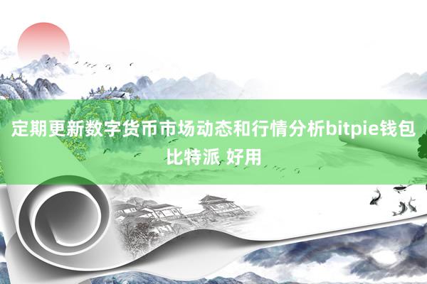 定期更新数字货币市场动态和行情分析bitpie钱包比特派 好用