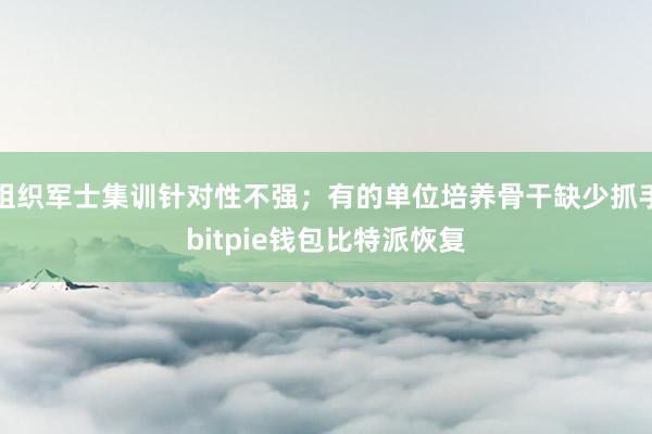 组织军士集训针对性不强；有的单位培养骨干缺少抓手bitpie钱包比特派恢复