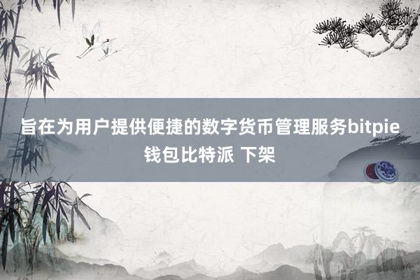 旨在为用户提供便捷的数字货币管理服务bitpie钱包比特派 下架