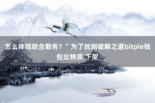 怎么体现联合勤务？”为了找到破解之道bitpie钱包比特派 下架