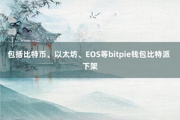 包括比特币、以太坊、EOS等bitpie钱包比特派 下架