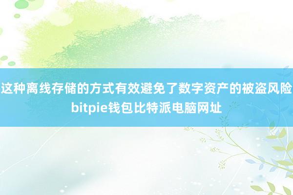 这种离线存储的方式有效避免了数字资产的被盗风险bitpie钱包比特派电脑网址