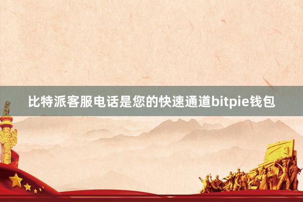 比特派客服电话是您的快速通道bitpie钱包