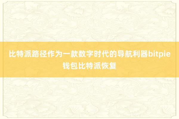 比特派路径作为一款数字时代的导航利器bitpie钱包比特派恢复