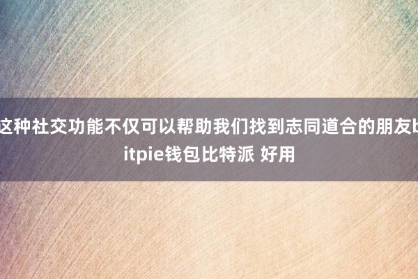 这种社交功能不仅可以帮助我们找到志同道合的朋友bitpie钱包比特派 好用