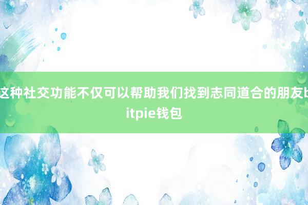 这种社交功能不仅可以帮助我们找到志同道合的朋友bitpie钱包